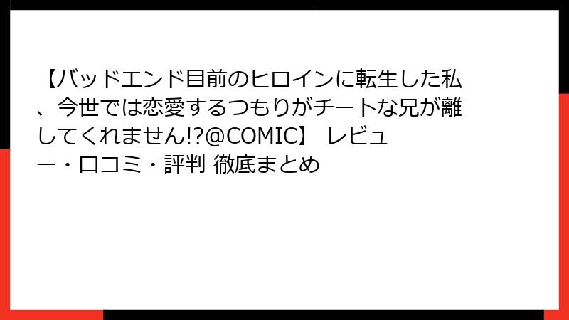 【バッドエンド目前のヒロインに転生した私、今世では恋愛するつもりがチートな兄が離してくれません!?@COMIC】 レビュー・口コミ・評判 徹底まとめ