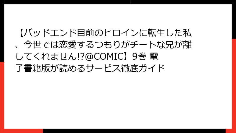 【バッドエンド目前のヒロインに転生した私、今世では恋愛するつもりがチートな兄が離してくれません!?@COMIC】9巻 電子書籍版が読めるサービス徹底ガイド