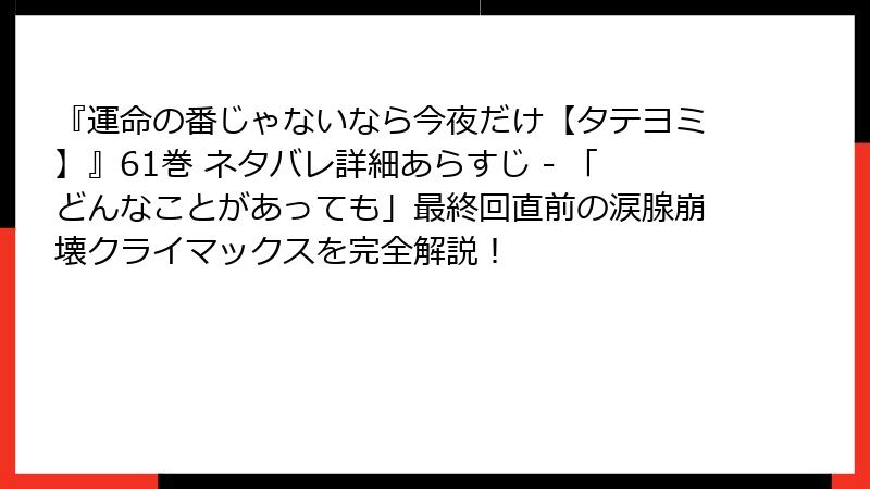 『運命の番じゃないなら今夜だけ【タテヨミ】』61巻 ネタバレ詳細あらすじ - 「どんなことがあっても」最終回直前の涙腺崩壊クライマックスを完全解説!