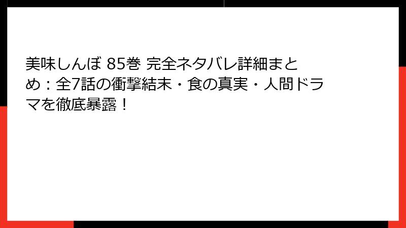 美味しんぼ 85巻 完全ネタバレ詳細まとめ：全7話の衝撃結末・食の真実・人間ドラマを徹底暴露！