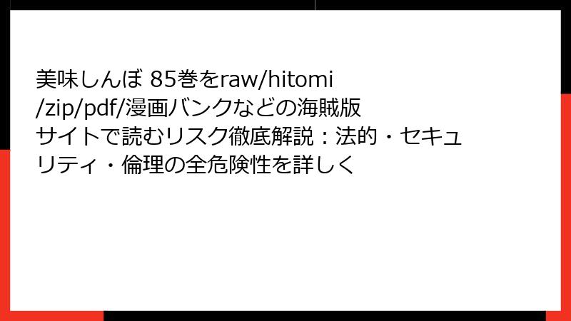 美味しんぼ 85巻をraw/hitomi/zip/pdf/漫画バンクなどの海賊版サイトで読むリスク徹底解説：法的・セキュリティ・倫理の全危険性を詳しく
