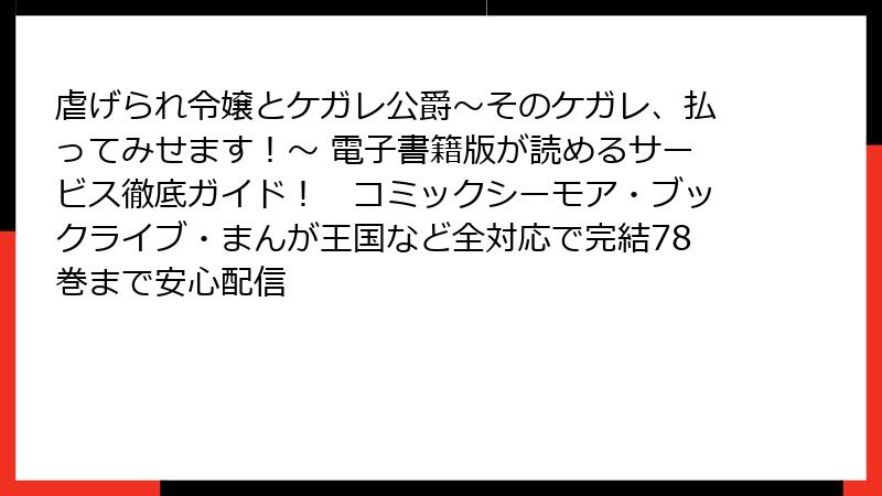 虐げられ令嬢とケガレ公爵~そのケガレ、払ってみせます!~ 電子書籍版が読めるサービス徹底ガイド! コミックシーモア・ブックライブ・まんが王国など全対応で完結78巻まで安心配信