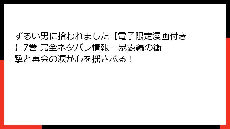 ずるい男に拾われました【電子限定漫画付き】7巻 完全ネタバレ情報 - 暴露編の衝撃と再会の涙が心を揺さぶる！