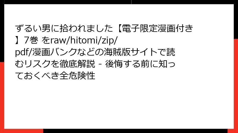 ずるい男に拾われました【電子限定漫画付き】7巻 をraw/hitomi/zip/pdf/漫画バンクなどの海賊版サイトで読むリスクを徹底解説 - 後悔する前に知っておくべき全危険性