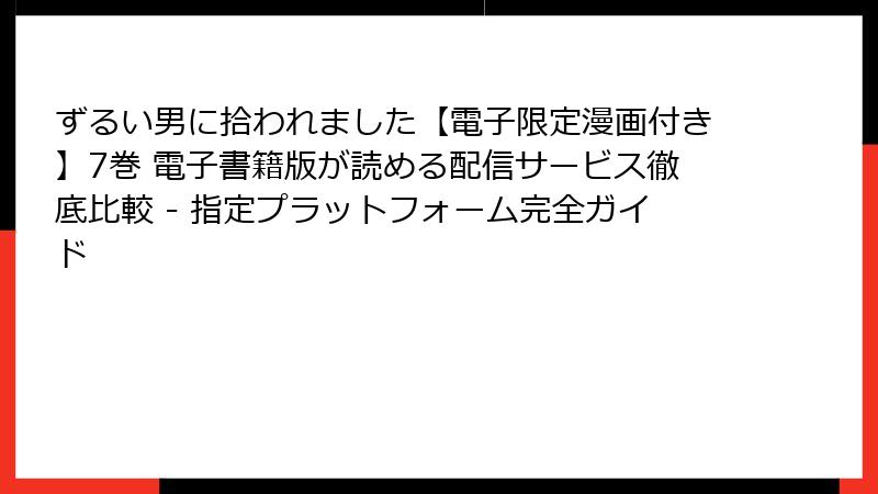 ずるい男に拾われました【電子限定漫画付き】7巻 電子書籍版が読める配信サービス徹底比較 - 指定プラットフォーム完全ガイド