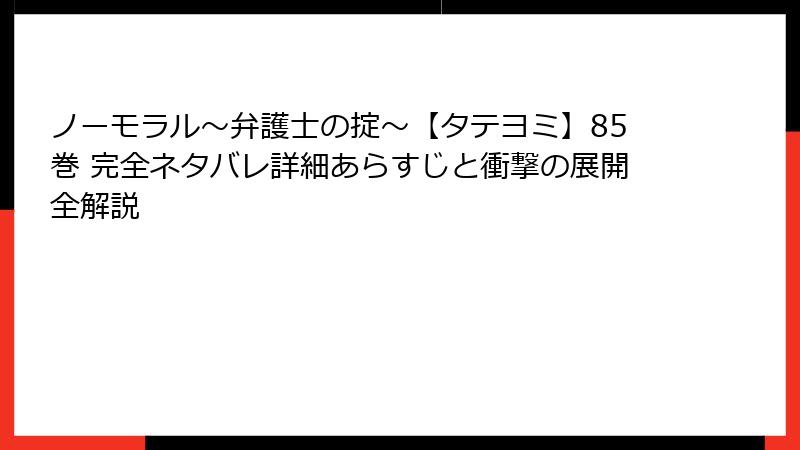 ノーモラル~弁護士の掟~【タテヨミ】85巻 完全ネタバレ詳細あらすじと衝撃の展開全解説