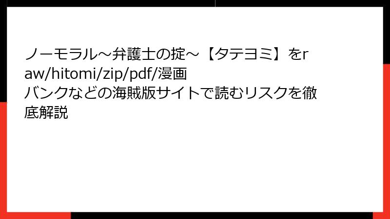 ノーモラル~弁護士の掟~【タテヨミ】をraw/hitomi/zip/pdf/漫画バンクなどの海賊版サイトで読むリスクを徹底解説