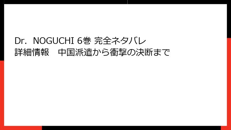 Dr.NOGUCHI 6巻 完全ネタバレ詳細情報 中国派遣から衝撃の決断まで