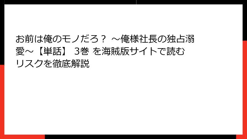 お前は俺のモノだろ？ ～俺様社長の独占溺愛～【単話】 3巻 を海賊版サイトで読むリスクを徹底解説