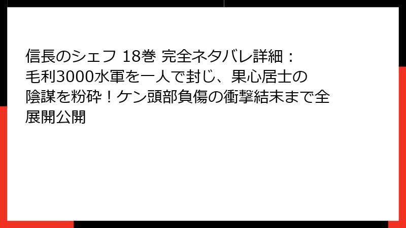 信長のシェフ 18巻 完全ネタバレ詳細：毛利3000水軍を一人で封じ、果心居士の陰謀を粉砕！ケン頭部負傷の衝撃結末まで全展開公開
