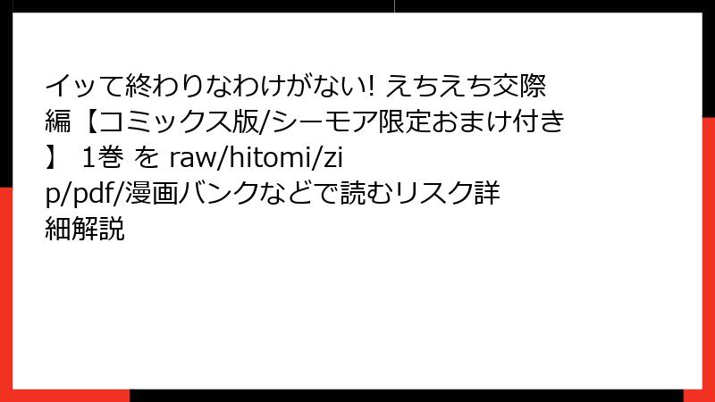 イッて終わりなわけがない! えちえち交際編【コミックス版/シーモア限定おまけ付き】 1巻 を raw/hitomi/zip/pdf/漫画バンクなどで読むリスク詳細解説