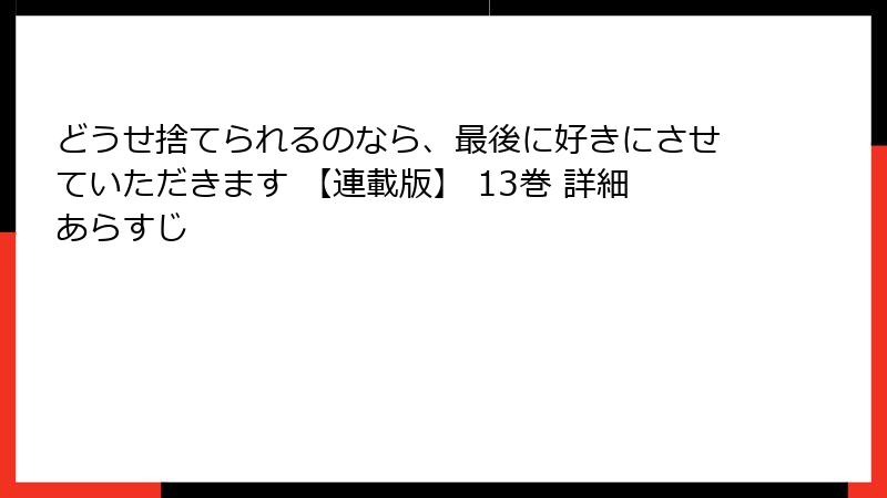どうせ捨てられるのなら、最後に好きにさせていただきます 【連載版】 13巻 詳細あらすじ