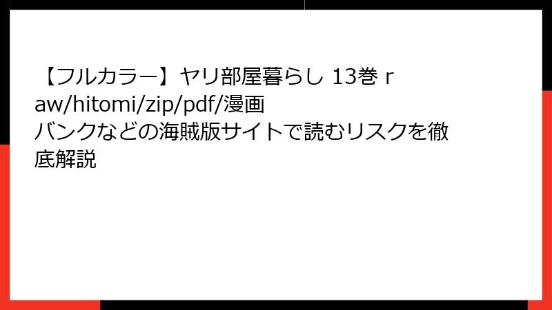 【フルカラー】ヤリ部屋暮らし 13巻 raw/hitomi/zip/pdf/漫画バンクなどの海賊版サイトで読むリスクを徹底解説