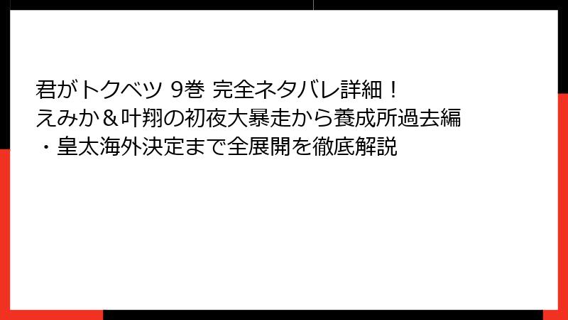 君がトクベツ 9巻 完全ネタバレ詳細! えみか&叶翔の初夜大暴走から養成所過去編・皇太海外決定まで全展開を徹底解説