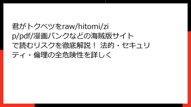 君がトクベツをraw/hitomi/zip/pdf/漫画バンクなどの海賊版サイトで読むリスクを徹底解説! 法的・セキュリティ・倫理の全危険性を詳しく