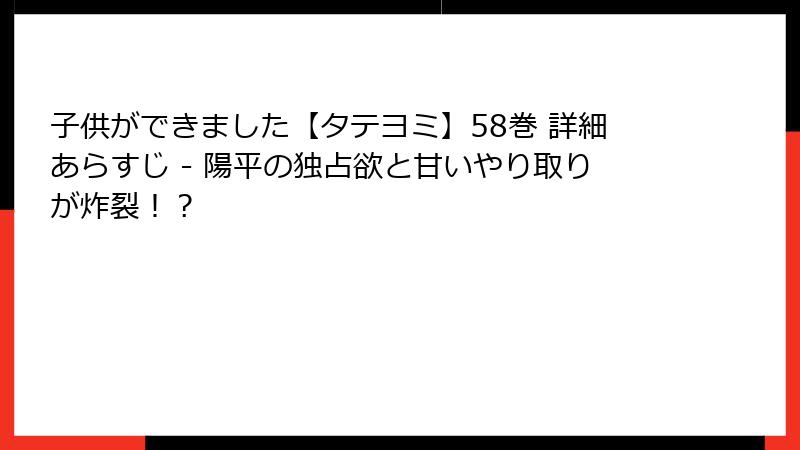 子供ができました【タテヨミ】58巻 詳細あらすじ - 陽平の独占欲と甘いやり取りが炸裂！？