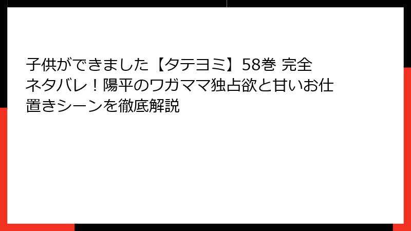 子供ができました【タテヨミ】58巻 完全ネタバレ！陽平のワガママ独占欲と甘いお仕置きシーンを徹底解説