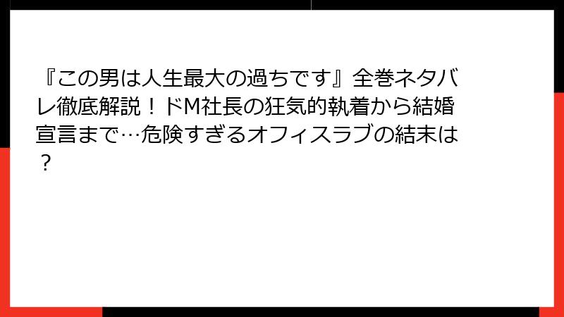 『この男は人生最大の過ちです』全巻ネタバレ徹底解説!ドM社長の狂気的執着から結婚宣言まで…危険すぎるオフィスラブの結末は?