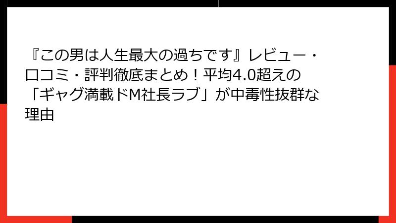 『この男は人生最大の過ちです』レビュー・口コミ・評判徹底まとめ!平均4.0超えの「ギャグ満載ドM社長ラブ」が中毒性抜群な理由