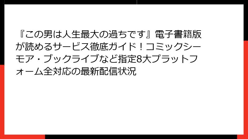 『この男は人生最大の過ちです』電子書籍版が読めるサービス徹底ガイド!コミックシーモア・ブックライブなど指定8大プラットフォーム全対応の最新配信状況