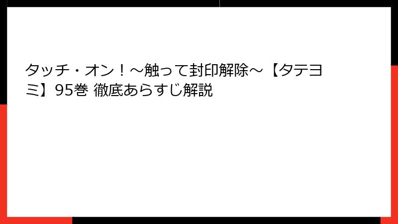 タッチ・オン!~触って封印解除~【タテヨミ】95巻 徹底あらすじ解説