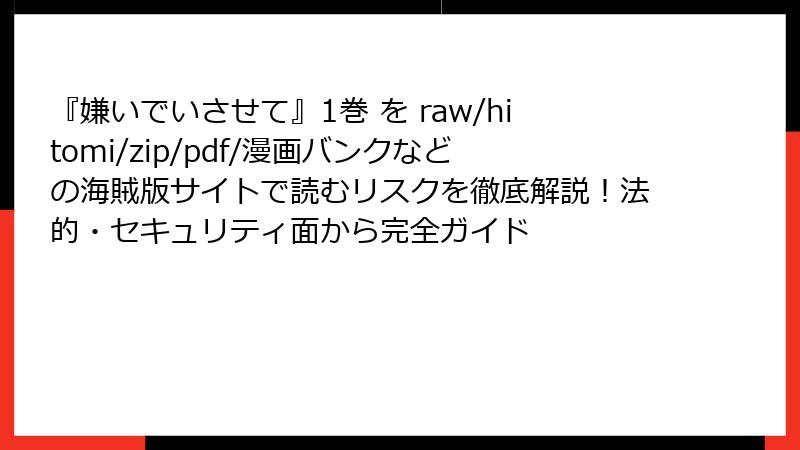 『嫌いでいさせて』1巻 を raw/hitomi/zip/pdf/漫画バンクなどの海賊版サイトで読むリスクを徹底解説!法的・セキュリティ面から完全ガイド