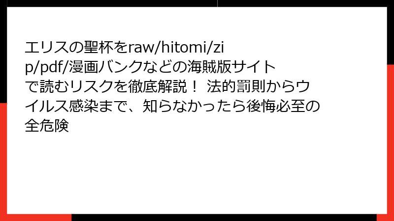 エリスの聖杯をraw/hitomi/zip/pdf/漫画バンクなどの海賊版サイトで読むリスクを徹底解説! 法的罰則からウイルス感染まで、知らなかったら後悔必至の全危険