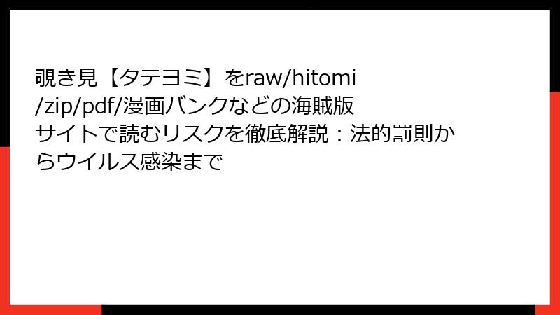 覗き見【タテヨミ】をraw/hitomi/zip/pdf/漫画バンクなどの海賊版サイトで読むリスクを徹底解説:法的罰則からウイルス感染まで