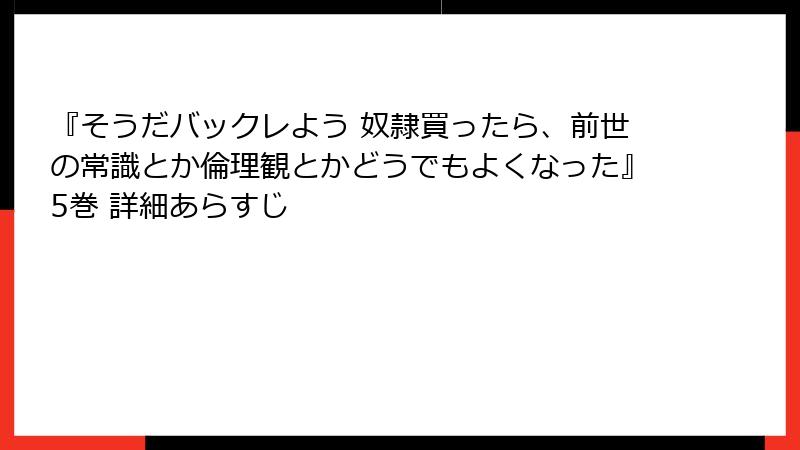 『そうだバックレよう 奴隷買ったら、前世の常識とか倫理観とかどうでもよくなった』5巻 詳細あらすじ