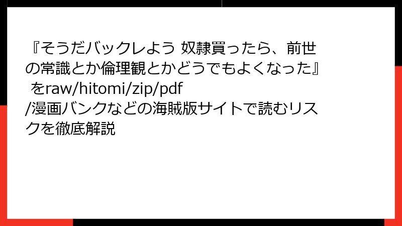 『そうだバックレよう 奴隷買ったら、前世の常識とか倫理観とかどうでもよくなった』 をraw/hitomi/zip/pdf/漫画バンクなどの海賊版サイトで読むリスクを徹底解説