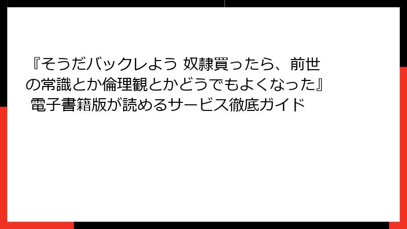 『そうだバックレよう 奴隷買ったら、前世の常識とか倫理観とかどうでもよくなった』 電子書籍版が読めるサービス徹底ガイド