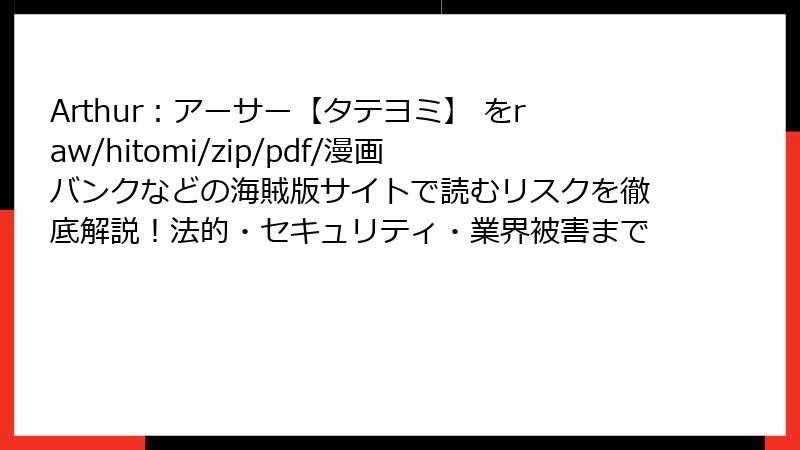 Arthur:アーサー【タテヨミ】 をraw/hitomi/zip/pdf/漫画バンクなどの海賊版サイトで読むリスクを徹底解説!法的・セキュリティ・業界被害まで