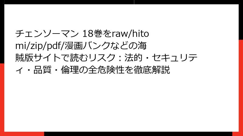 チェンソーマン 18巻をraw/hitomi/zip/pdf/漫画バンクなどの海賊版サイトで読むリスク:法的・セキュリティ・品質・倫理の全危険性を徹底解説
