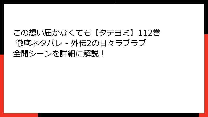 この想い届かなくても【タテヨミ】112巻 徹底ネタバレ - 外伝2の甘々ラブラブ全開シーンを詳細に解説!