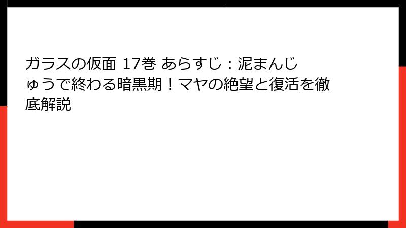 ガラスの仮面 17巻 あらすじ:泥まんじゅうで終わる暗黒期!マヤの絶望と復活を徹底解説
