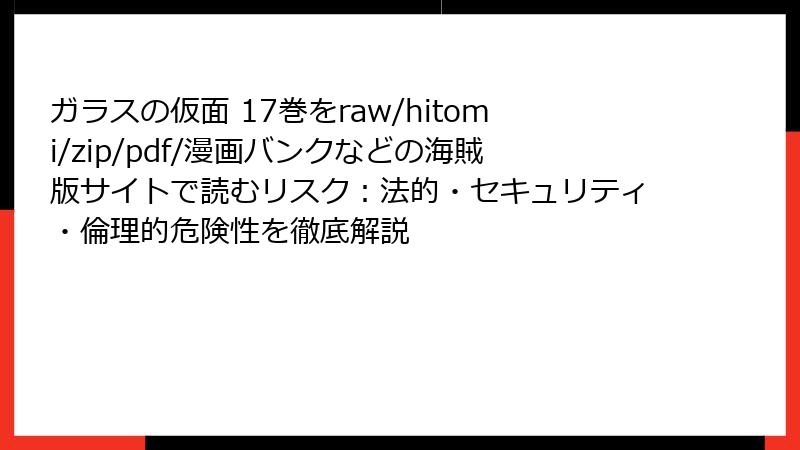 ガラスの仮面 17巻をraw/hitomi/zip/pdf/漫画バンクなどの海賊版サイトで読むリスク:法的・セキュリティ・倫理的危険性を徹底解説