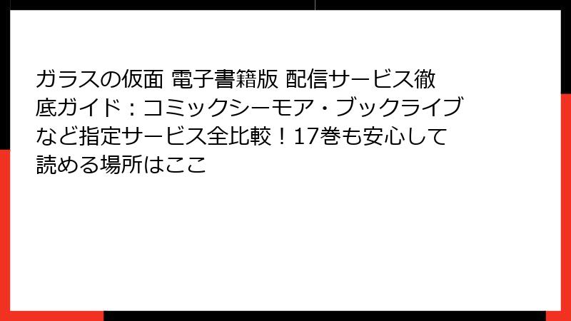 ガラスの仮面 電子書籍版 配信サービス徹底ガイド:コミックシーモア・ブックライブなど指定サービス全比較!17巻も安心して読める場所はここ