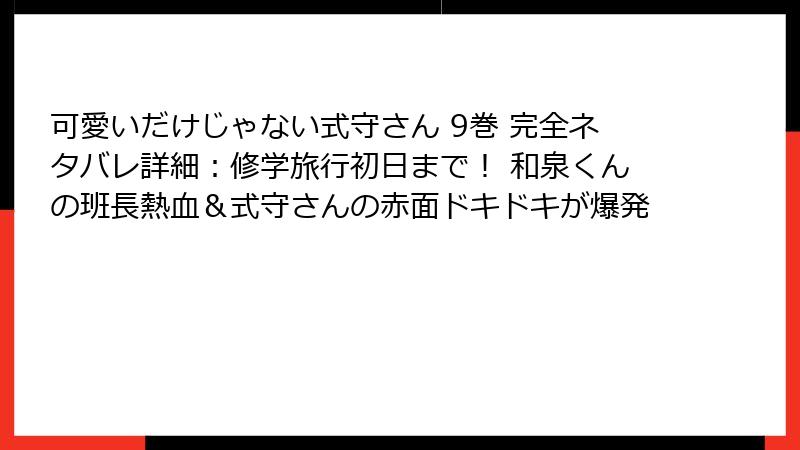 可愛いだけじゃない式守さん 9巻 完全ネタバレ詳細:修学旅行初日まで! 和泉くんの班長熱血&式守さんの赤面ドキドキが爆発