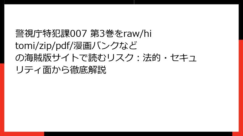 警視庁特犯課007 第3巻をraw/hitomi/zip/pdf/漫画バンクなどの海賊版サイトで読むリスク:法的・セキュリティ面から徹底解説