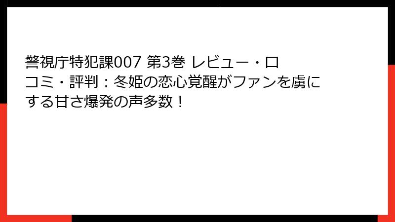 警視庁特犯課007 第3巻 レビュー・口コミ・評判:冬姫の恋心覚醒がファンを虜にする甘さ爆発の声多数!