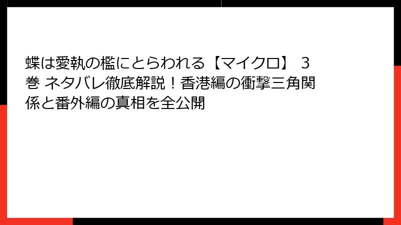 蝶は愛執の檻にとらわれる【マイクロ】 3巻 ネタバレ徹底解説！香港編の衝撃三角関係と番外編の真相を全公開