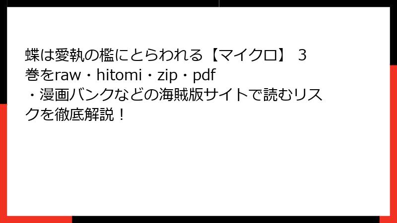 蝶は愛執の檻にとらわれる【マイクロ】 3巻をraw・hitomi・zip・pdf・漫画バンクなどの海賊版サイトで読むリスクを徹底解説！