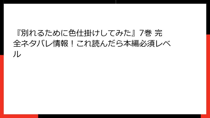 『別れるために色仕掛けしてみた』7巻 完全ネタバレ情報!これ読んだら本編必須レベル