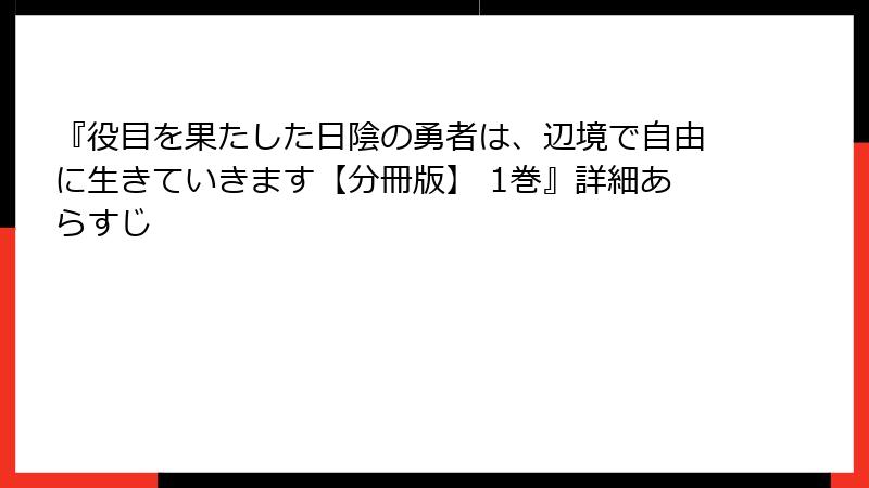 『役目を果たした日陰の勇者は、辺境で自由に生きていきます【分冊版】 1巻』詳細あらすじ