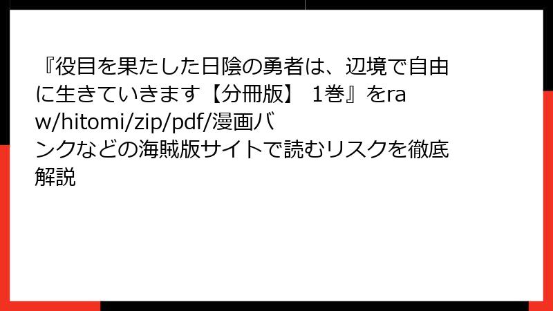 『役目を果たした日陰の勇者は、辺境で自由に生きていきます【分冊版】 1巻』をraw/hitomi/zip/pdf/漫画バンクなどの海賊版サイトで読むリスクを徹底解説