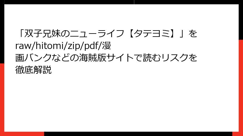 「双子兄妹のニューライフ【タテヨミ】」をraw/hitomi/zip/pdf/漫画バンクなどの海賊版サイトで読むリスクを徹底解説