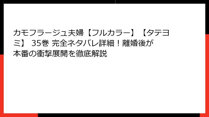 カモフラージュ夫婦【フルカラー】【タテヨミ】 35巻 完全ネタバレ詳細!離婚後が本番の衝撃展開を徹底解説