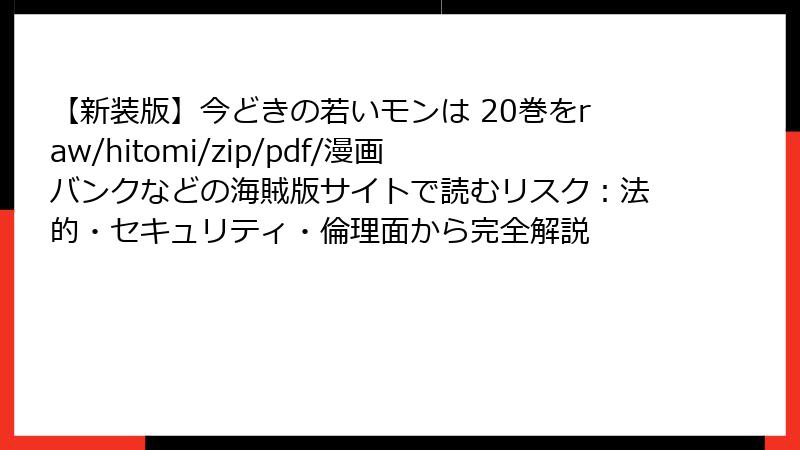 【新装版】今どきの若いモンは 20巻をraw/hitomi/zip/pdf/漫画バンクなどの海賊版サイトで読むリスク:法的・セキュリティ・倫理面から完全解説