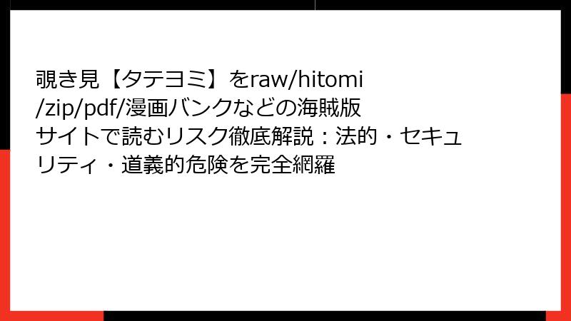 覗き見【タテヨミ】をraw/hitomi/zip/pdf/漫画バンクなどの海賊版サイトで読むリスク徹底解説：法的・セキュリティ・道義的危険を完全網羅