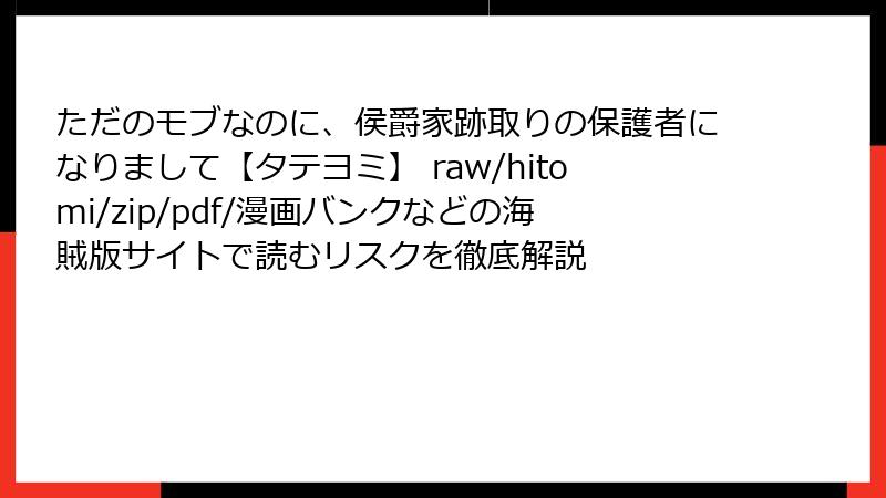ただのモブなのに、侯爵家跡取りの保護者になりまして【タテヨミ】 raw/hitomi/zip/pdf/漫画バンクなどの海賊版サイトで読むリスクを徹底解説
